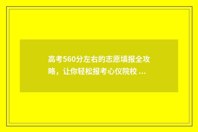 高考560分左右的志愿填报全攻略，让你轻松报考心仪院校 高考560分左右的一本大学