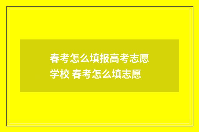 春考怎么填报高考志愿学校 春考怎么填志愿