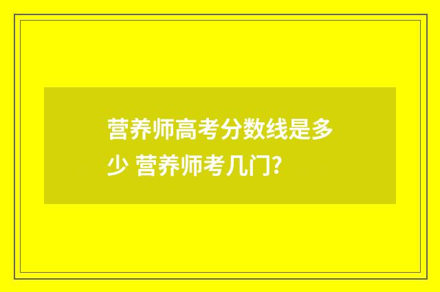 营养师高考分数线是多少 营养师考几门?
