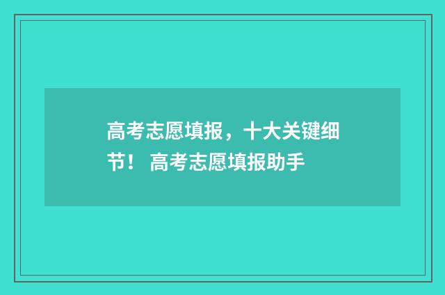高考志愿填报，十大关键细节！ 高考志愿填报助手