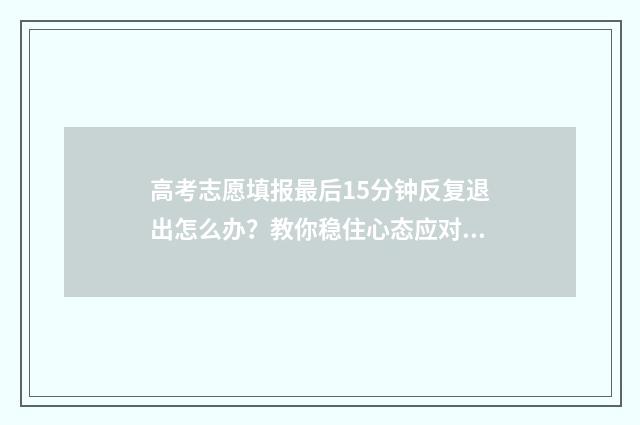 高考志愿填报最后15分钟反复退出怎么办？教你稳住心态应对突发状况 高考志愿填报最后时间