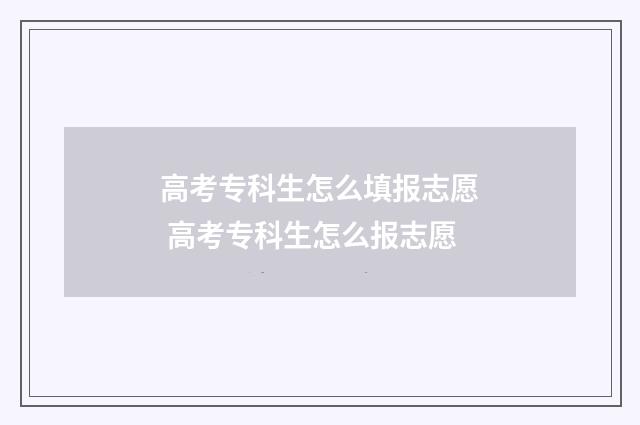 高考专科生怎么填报志愿 高考专科生怎么报志愿