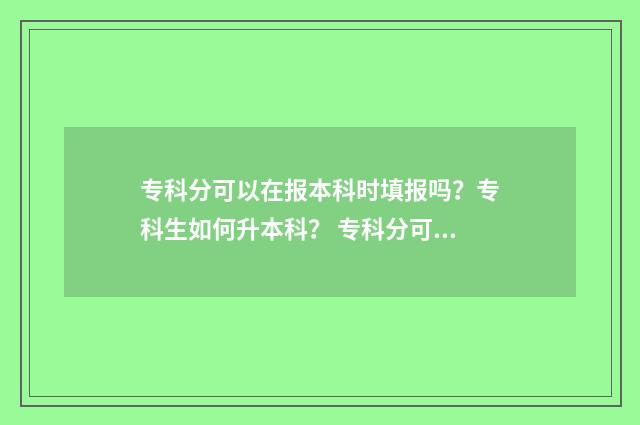 专科分可以在报本科时填报吗？专科生如何升本科？ 专科分可以报考本科吗
