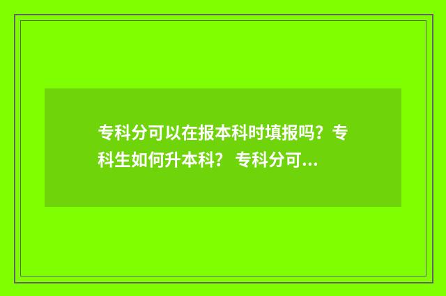 专科分可以在报本科时填报吗？专科生如何升本科？ 专科分可以报考本科吗