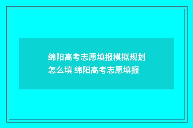 绵阳高考志愿填报模拟规划怎么填 绵阳高考志愿填报