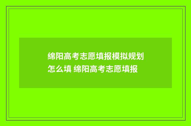 绵阳高考志愿填报模拟规划怎么填 绵阳高考志愿填报