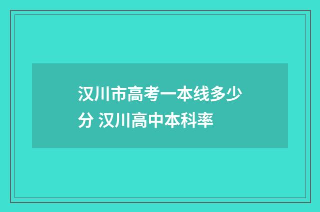 汉川市高考一本线多少分 汉川高中本科率