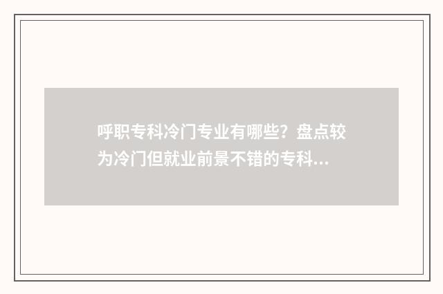 呼职专科冷门专业有哪些？盘点较为冷门但就业前景不错的专科专业 呼职好考吗