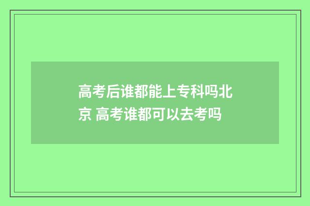 高考后谁都能上专科吗北京 高考谁都可以去考吗