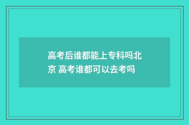 高考后谁都能上专科吗北京 高考谁都可以去考吗