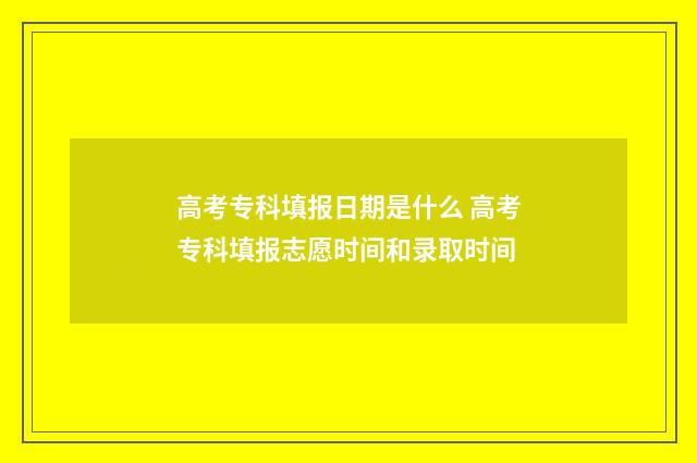 高考专科填报日期是什么 高考专科填报志愿时间和录取时间