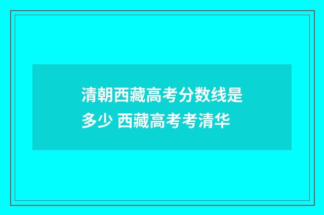 清朝西藏高考分数线是多少 西藏高考考清华