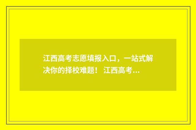 江西高考志愿填报入口，一站式解决你的择校难题！ 江西高考志愿填报指南书