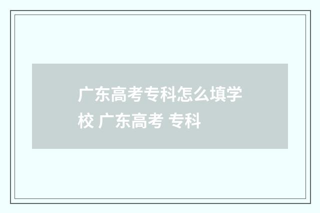 广东高考专科怎么填学校 广东高考 专科