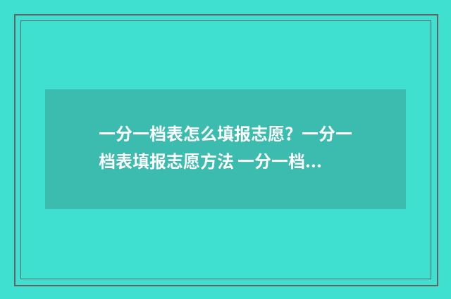 一分一档表怎么填报志愿？一分一档表填报志愿方法 一分一档表怎么看单招
