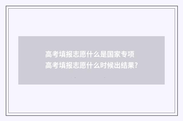 高考填报志愿什么是国家专项 高考填报志愿什么时候出结果?