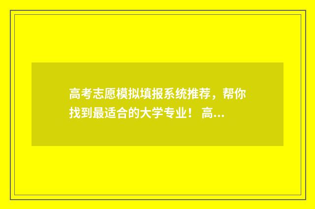 高考志愿模拟填报系统推荐，帮你找到最适合的大学专业！ 高考志愿模拟填报视频教学