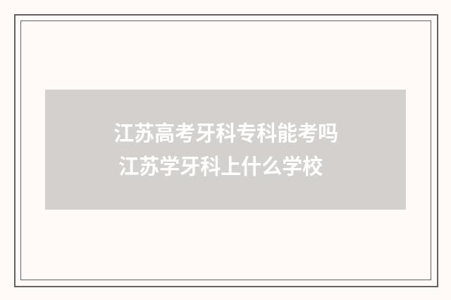 江苏高考牙科专科能考吗 江苏学牙科上什么学校