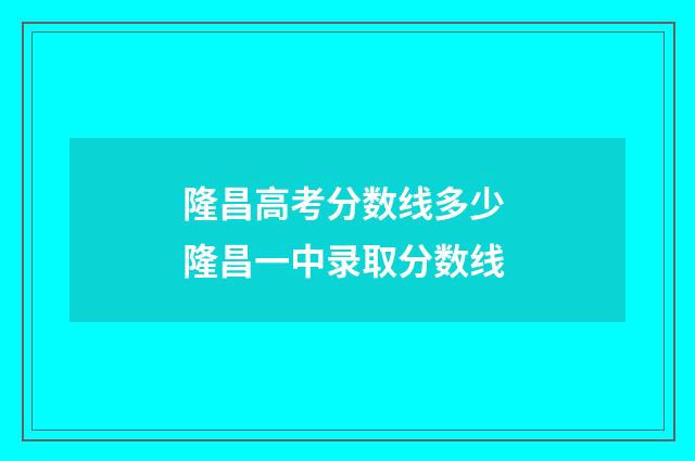隆昌高考分数线多少 隆昌一中录取分数线