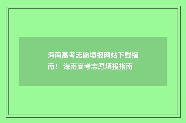 海南高考志愿填报网站下载指南！ 海南高考志愿填报指南