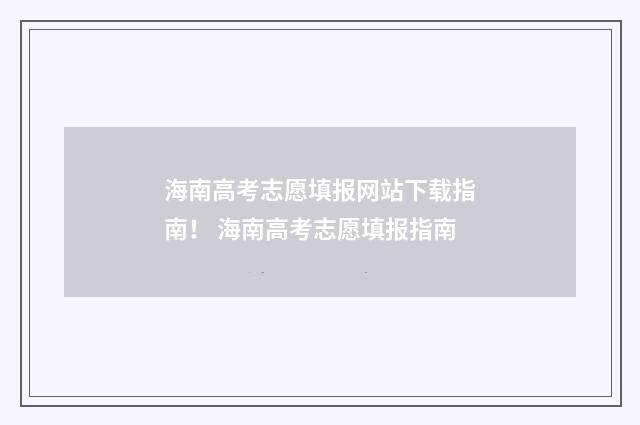 海南高考志愿填报网站下载指南！ 海南高考志愿填报指南