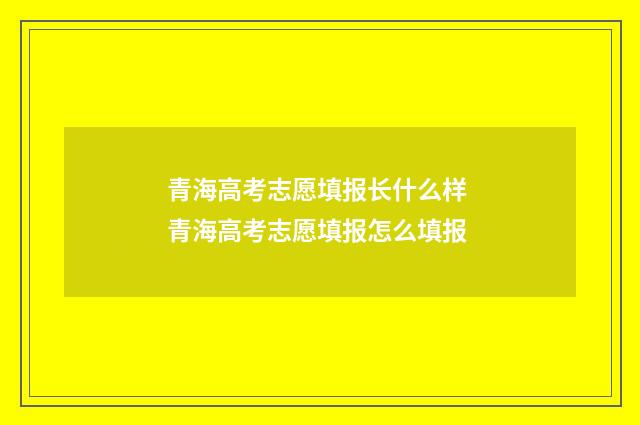 青海高考志愿填报长什么样 青海高考志愿填报怎么填报