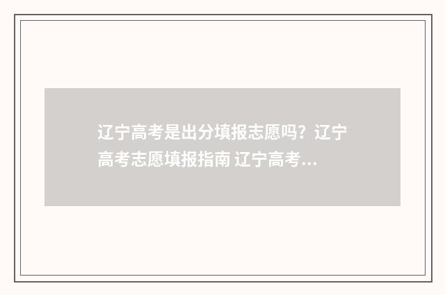 辽宁高考是出分填报志愿吗？辽宁高考志愿填报指南 辽宁高考是出分报学校吗