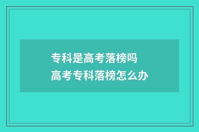 专科是高考落榜吗 高考专科落榜怎么办