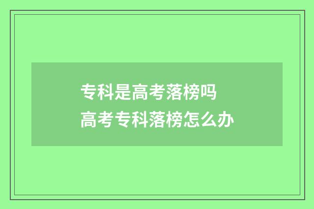 专科是高考落榜吗 高考专科落榜怎么办