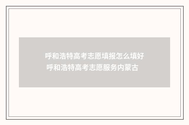 呼和浩特高考志愿填报怎么填好 呼和浩特高考志愿服务内蒙古