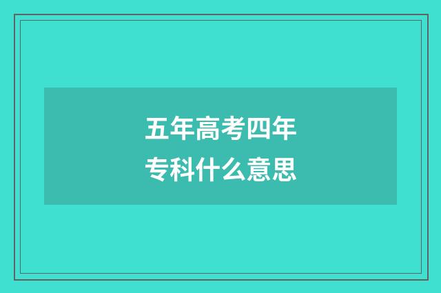 五年高考四年专科什么意思