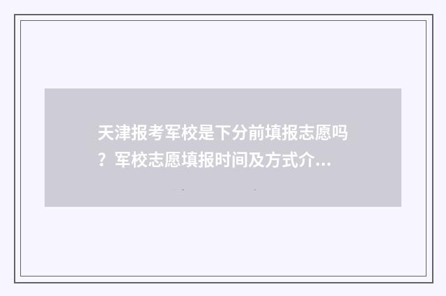 天津报考军校是下分前填报志愿吗？军校志愿填报时间及方式介绍 天津报考军校是哪个学校