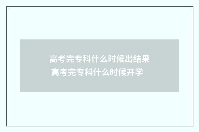 高考完专科什么时候出结果 高考完专科什么时候开学