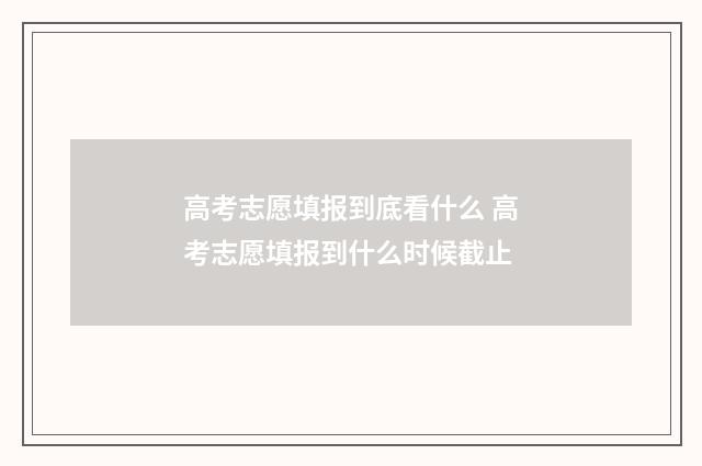 高考志愿填报到底看什么 高考志愿填报到什么时候截止
