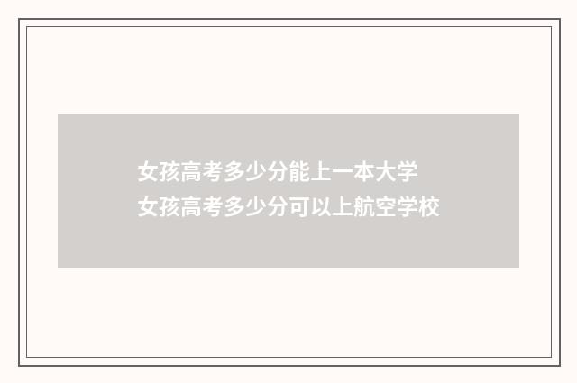 女孩高考多少分能上一本大学 女孩高考多少分可以上航空学校