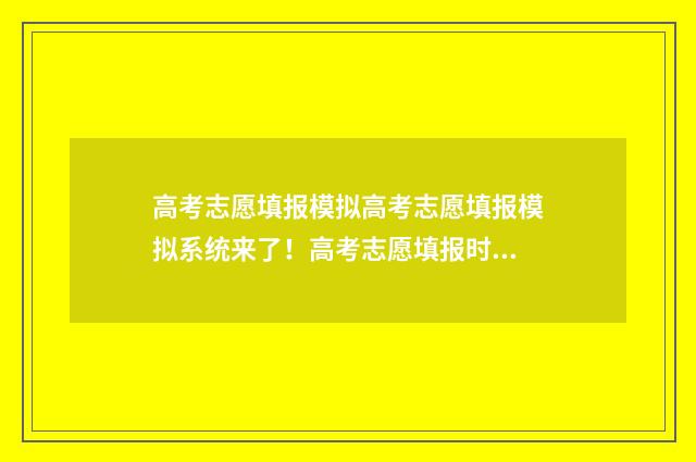 高考志愿填报模拟高考志愿填报模拟系统来了！高考志愿填报时间和入口汇总 高考志愿填报模板
