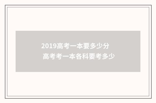2019高考一本要多少分 高考考一本各科要考多少