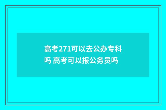 高考271可以去公办专科吗 高考可以报公务员吗