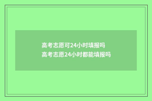 高考志愿可24小时填报吗 高考志愿24小时都能填报吗