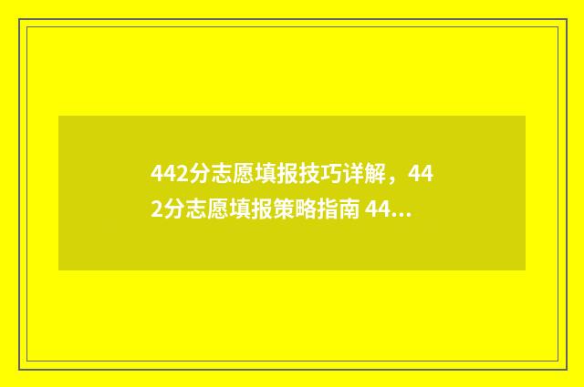 442分志愿填报技巧详解，442分志愿填报策略指南 442分能报什么大学理科