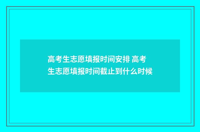 高考生志愿填报时间安排 高考生志愿填报时间截止到什么时候