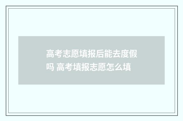 高考志愿填报后能去度假吗 高考填报志愿怎么填