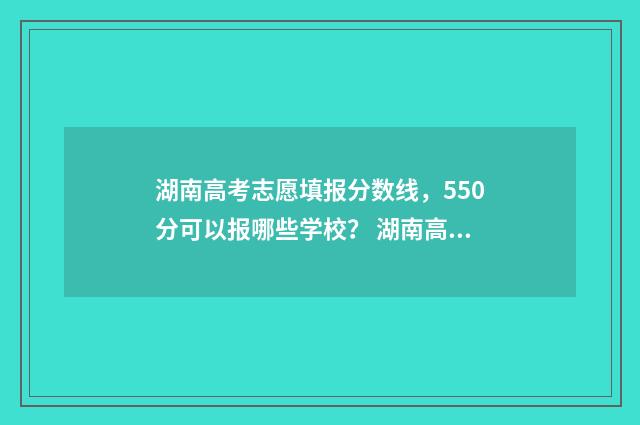 湖南高考志愿填报分数线，550分可以报哪些学校？ 湖南高考志愿填报表