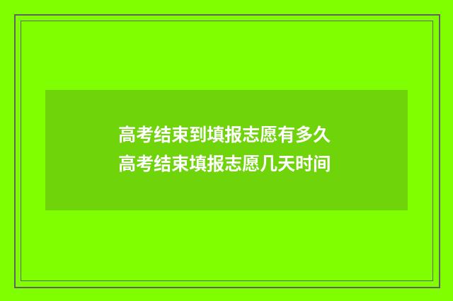 高考结束到填报志愿有多久 高考结束填报志愿几天时间