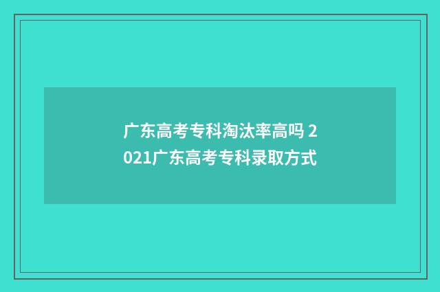 广东高考专科淘汰率高吗 2021广东高考专科录取方式