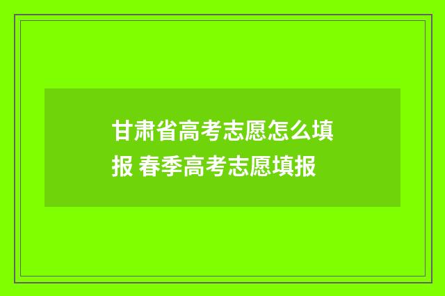 甘肃省高考志愿怎么填报 春季高考志愿填报