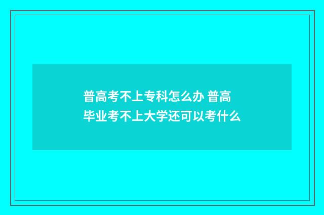 普高考不上专科怎么办 普高毕业考不上大学还可以考什么