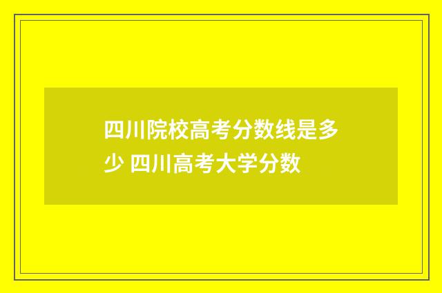 四川院校高考分数线是多少 四川高考大学分数