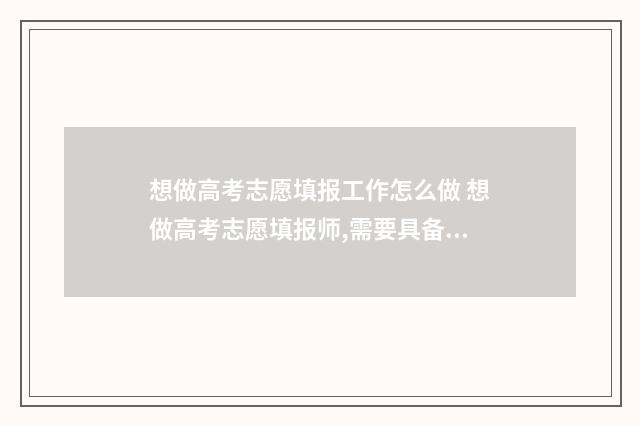 想做高考志愿填报工作怎么做 想做高考志愿填报师,需要具备哪些能力
