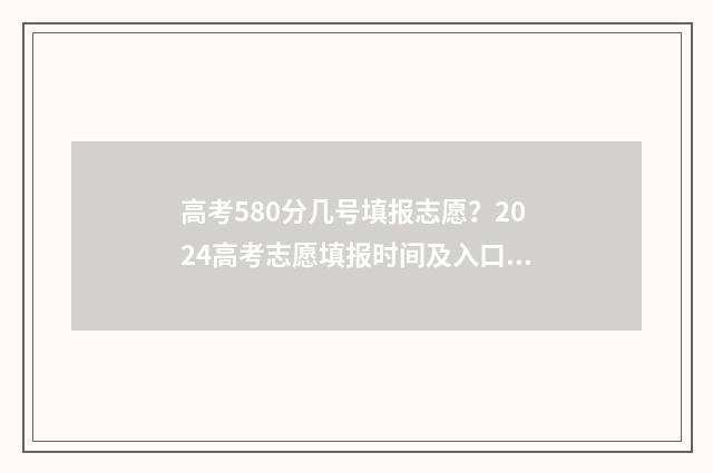 高考580分几号填报志愿？2024高考志愿填报时间及入口汇总 高考成绩在580分左右填哪些学校